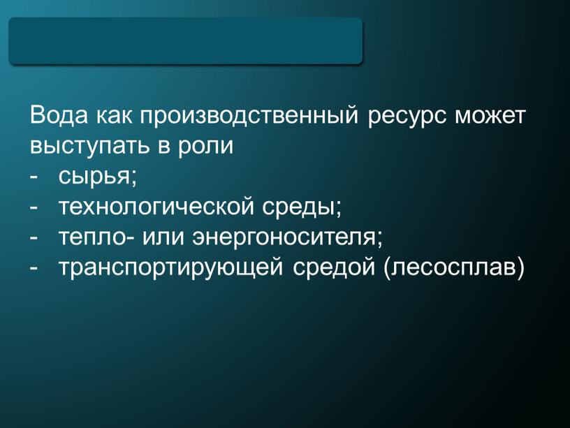 Вода как производственный ресурс может выступать в роли сырья; технологической среды; тепло- или энергоносителя; транспортирующей средой (лесосплав)