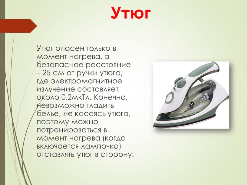 Утюг Утюг опасен только в момент нагрева, а безопасное расстояние – 25 см от ручки утюга, где электромагнитное излучение составляет около 0,2мкТл