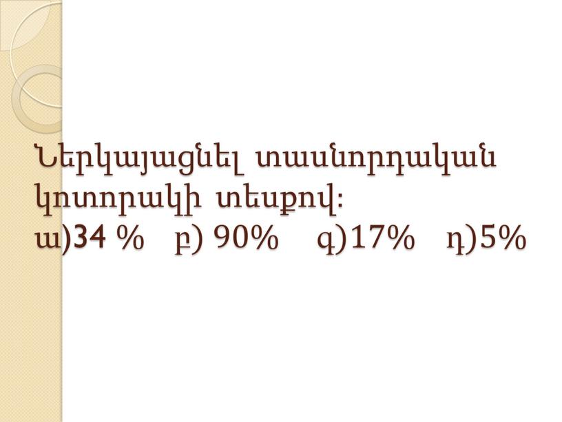 Ներկայացնել տասնորդական կոտորակի տեսքով: ա)34 % բ) 90% գ)17% դ)5%