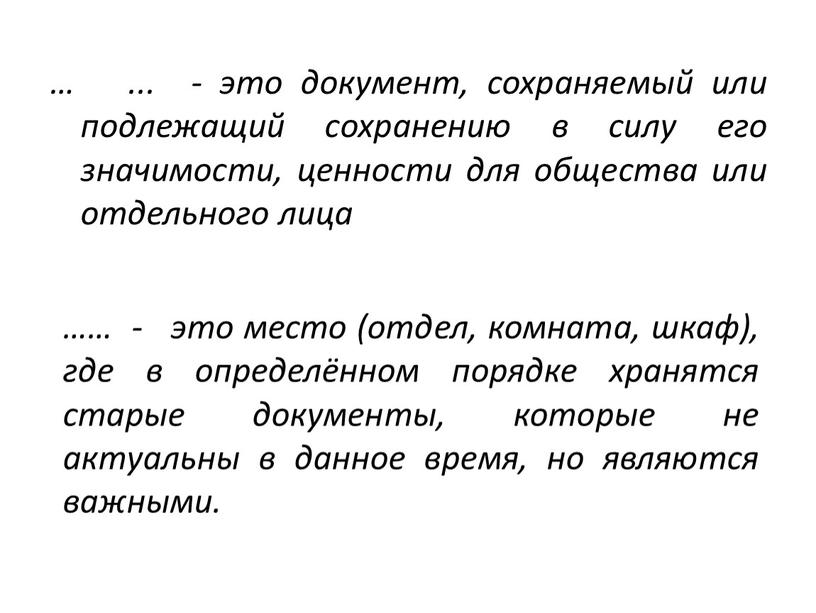 … ... - это документ, сохраняемый или подлежащий сохранению в силу его значимости, ценности для общества или отдельного лица …… - это место (отдел, комната,…