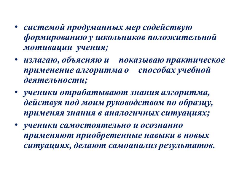 системой продуманных мер содействую формированию у школьников положительной мотивации учения; излагаю, объясняю и показываю практическое применение алгоритма о способах учебной деятельности; ученики отрабатывают знания алгоритма,…