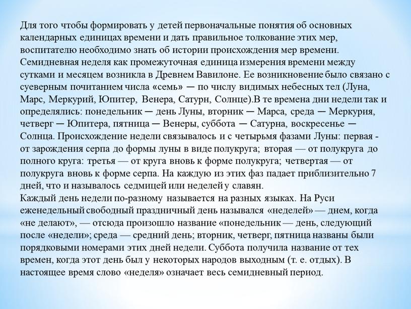 Для того чтобы формировать у детей первоначальные понятия об основных календарных единицах времени и дать правильное толкование этих мер, воспитателю необходимо знать об истории происхождения…