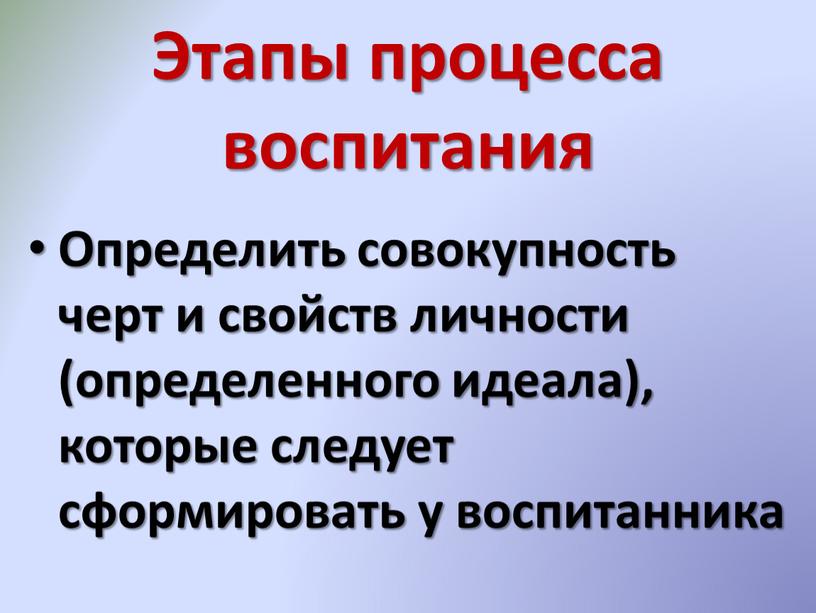 Этапы процесса воспитания Определить совокупность черт и свойств личности (определенного идеала), которые следует сформировать у воспитанника