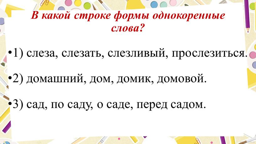 В какой строке формы однокоренные слова? 1) слеза, слезать, слезливый, прослезиться