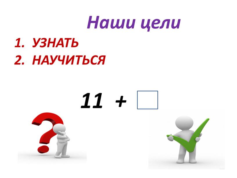 Наши цели 1. УЗНАТЬ 2. НАУЧИТЬСЯ 11 +