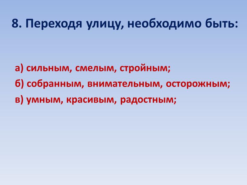 Переходя улицу, необходимо быть: а) сильным, смелым, стройным; б) собранным, внимательным, осторожным; в) умным, красивым, радостным;