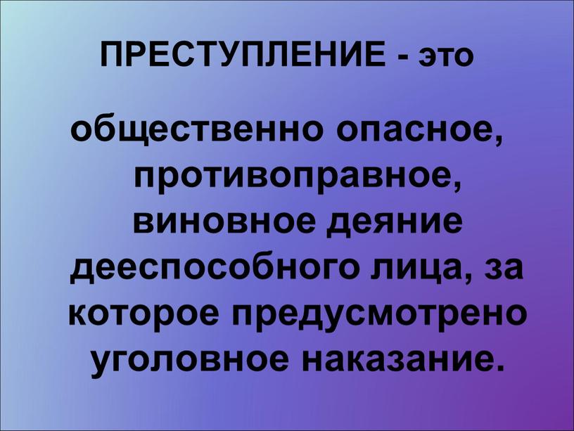 ПРЕСТУПЛЕНИЕ - это общественно опасное, противоправное, виновное деяние дееспособного лица, за которое предусмотрено уголовное наказание