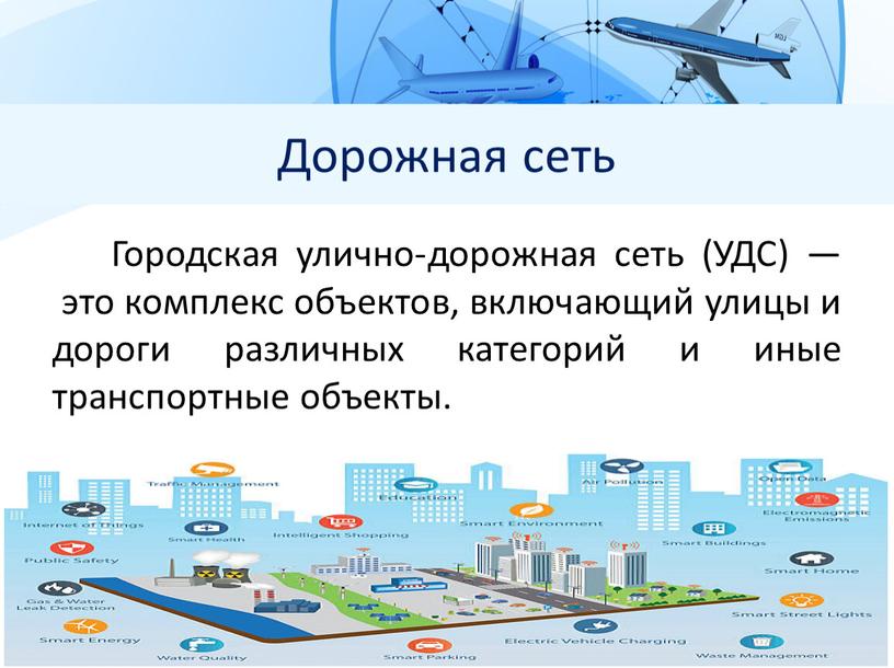 Дорожная сеть Городская улично-дорожная сеть (УДС) — это комплекс объектов, включающий улицы и дороги различных категорий и иные транспортные объекты