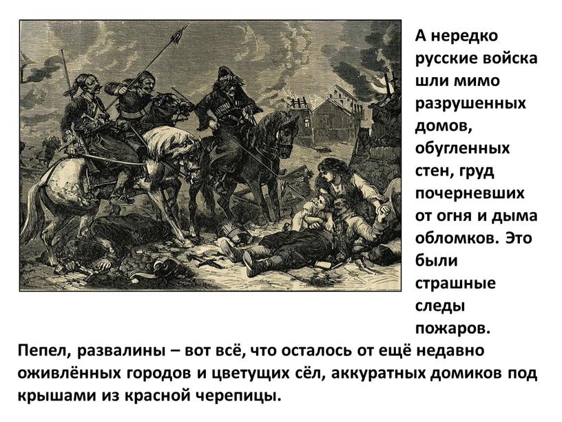 А нередко русские войска шли мимо разрушенных домов, обугленных стен, груд почерневших от огня и дыма обломков