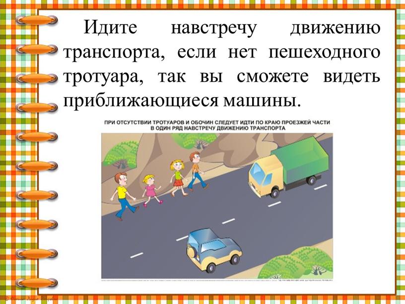 Идите навстречу движению транспорта, если нет пешеходного тротуара, так вы сможете видеть приближающиеся машины