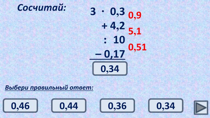 Сосчитай: Выбери правильный ответ: 0,9 5,1 0,51 0,34 0,34 0,46 0,44 0,36