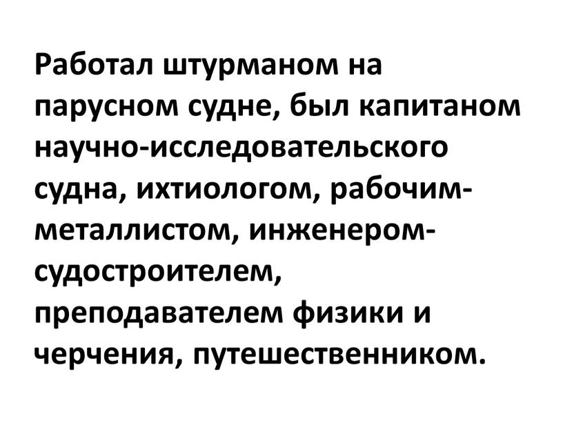 Работал штурманом на парусном судне, был капитаном научно-исследовательского судна, ихтиологом, рабочим-металлистом, инженером-судостроителем, преподавателем физики и черчения, путешественником