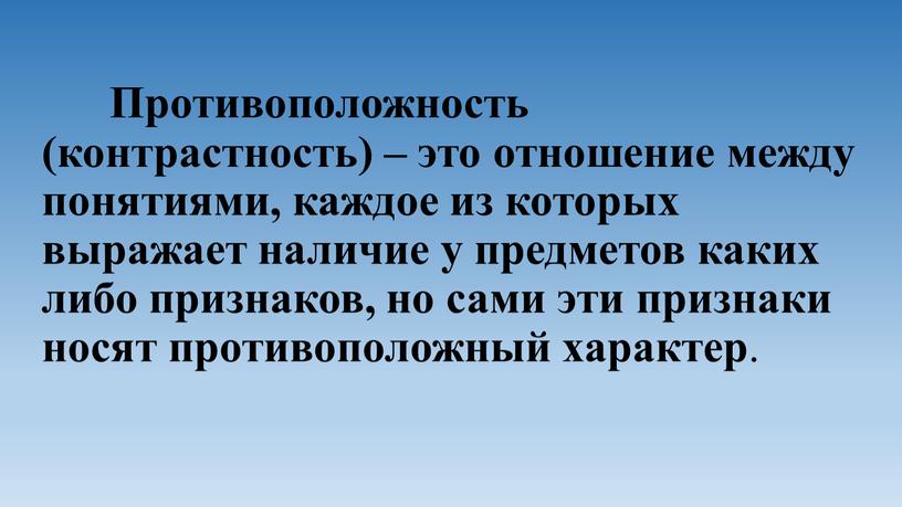 Противоположность (контрастность) – это отношение между понятиями, каждое из которых выражает наличие у предметов каких либо признаков, но сами эти признаки носят противоположный характер