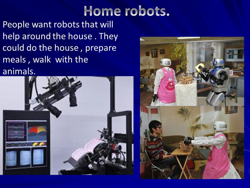 Home robots. . People want robots that will help around the house