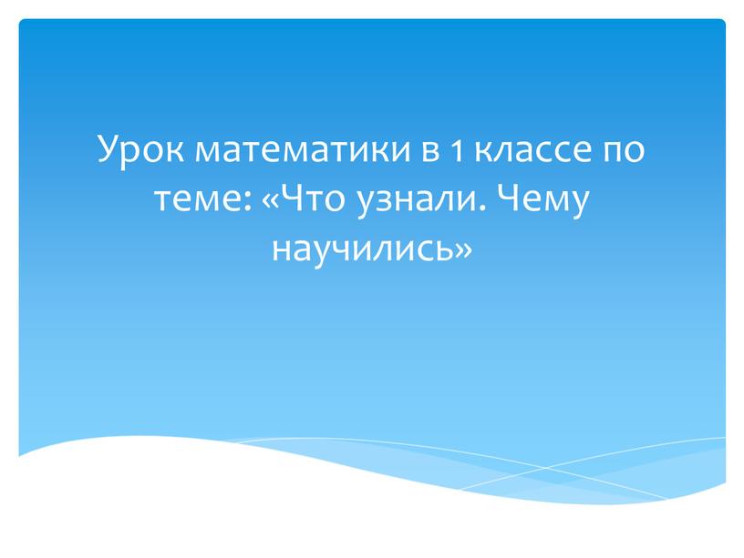 Урок математики в 1 классе по теме: «Что узнали