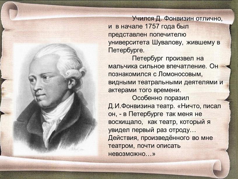 Учился Д. Фонвизин отлично, и в начале 1757 года был представлен попечителю университета