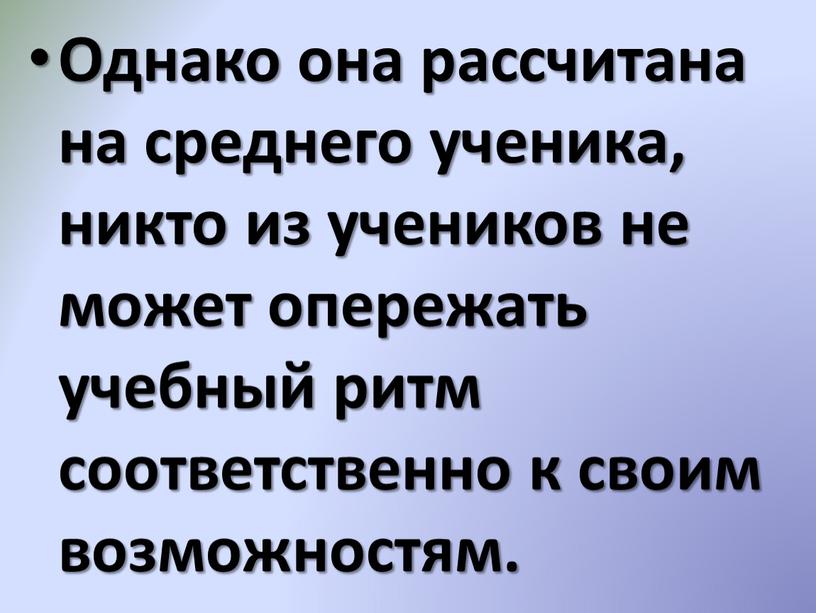 Однако она рассчитана на среднего ученика, никто из учеников не может опережать учебный ритм соответственно к своим возможностям