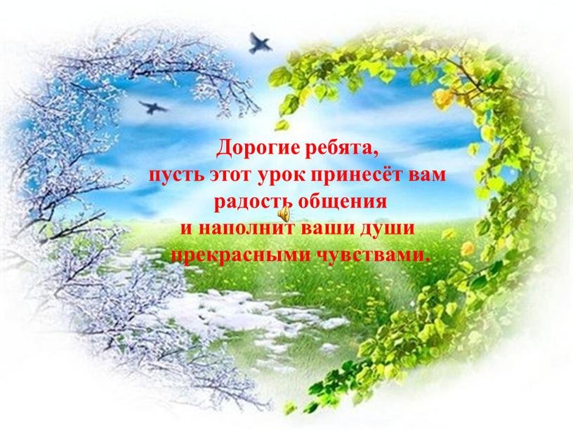 Дорогие ребята, пусть этот урок принесёт вам радость общения и наполнит ваши души прекрасными чувствами