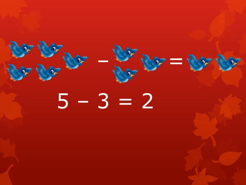 5 – 3 = 2 – =