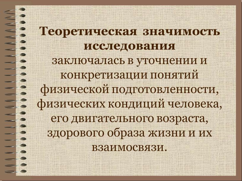 Теоретическая значимость исследования заключалась в уточнении и конкретизации понятий физической подготовленности, физических кондиций человека, его двигательного возраста, здорового образа жизни и их взаимосвязи