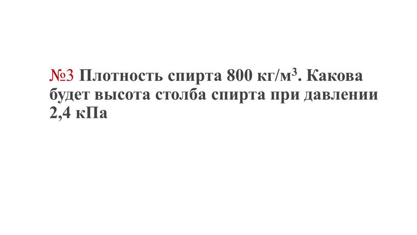 Плотность спирта 800 кг/м3. Какова будет высота столба спирта при давлении 2,4 кПа