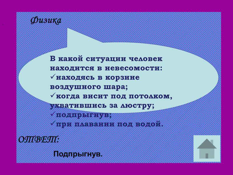 ОТВЕТ: В какой ситуации человек находится в невесомости: находясь в корзине воздушного шара; когда висит под потолком, ухватившись за люстру; подпрыгнув; при плавании под водой