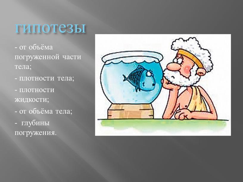 гипотезы - от объёма погруженной части тела; - плотности тела; - плотности жидкости; - от объёма тела; - глубины погружения.