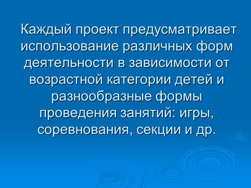 Каждый проект предусматривает использование различных форм деятельности в зависимости от возрастной категории детей и разнообразные формы проведения занятий: игры, соревнования, секции и др