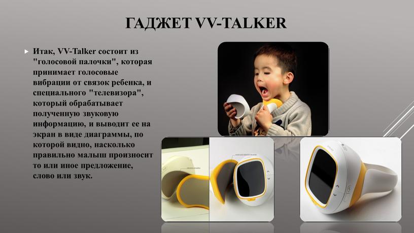 VV-Talker Итак, VV-Talker состоит из "голосовой палочки", которая принимает голосовые вибрации от связок ребенка, и специального "телевизора", который обрабатывает полученную звуковую информацию, и выводит ее…