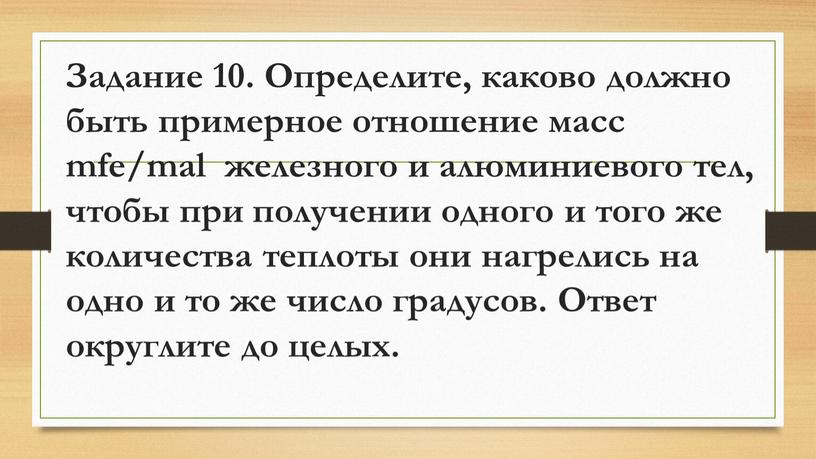 Задание 10. Определите, каково должно быть примерное отношение масс mfe/mal железного и алюминиевого тел, чтобы при получении одного и того же количества теплоты они нагрелись…