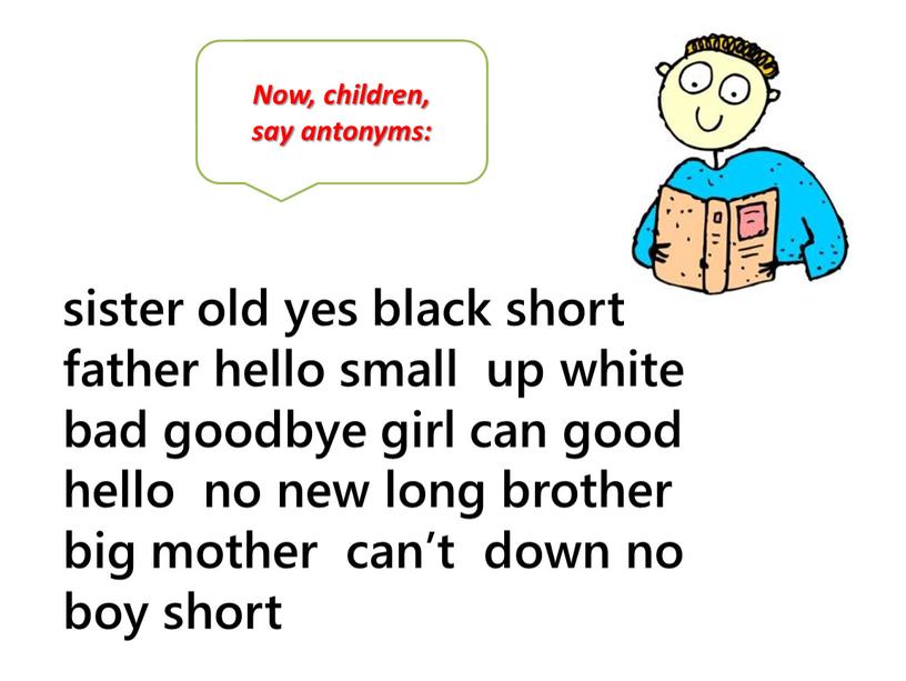 Now, children, say antonyms: sister old yes black short father hello small up white bad goodbye girl can good hello no new long brother big…