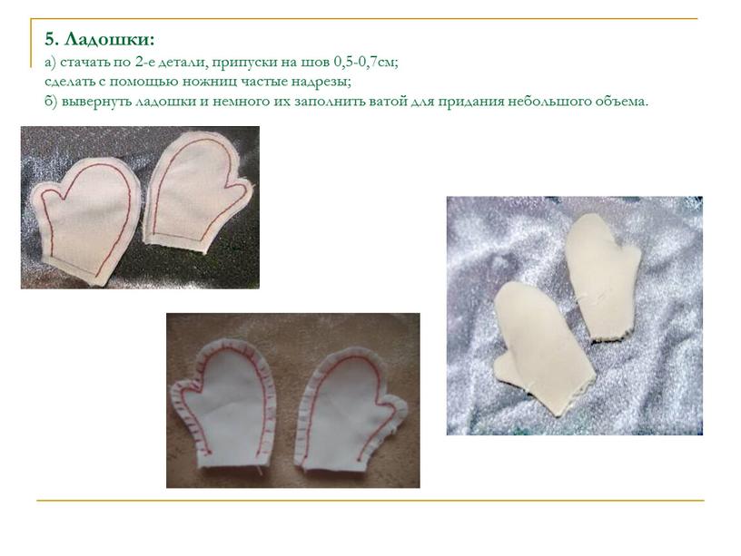 Ладошки: а) стачать по 2-е детали, припуски на шов 0,5-0,7см; сделать с помощью ножниц частые надрезы; б) вывернуть ладошки и немного их заполнить ватой для…