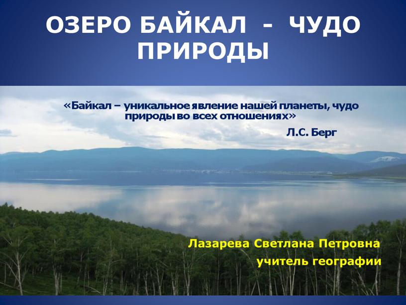 ОЗЕРО БАЙКАЛ - ЧУДО ПРИРОДЫ «Байкал – уникальное явление нашей планеты, чудо природы во всех отношениях»