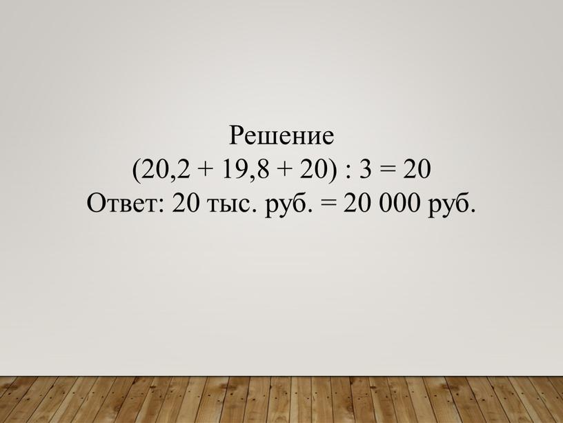 Решение (20,2 + 19,8 + 20) : 3 = 20