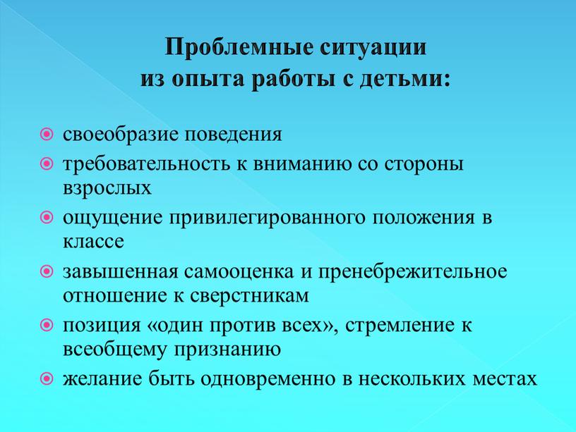 Проблемные ситуации из опыта работы с детьми: своеобразие поведения требовательность к вниманию со стороны взрослых ощущение привилегированного положения в классе завышенная самооценка и пренебрежительное отношение…