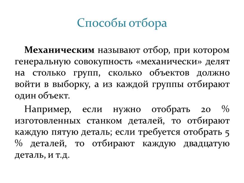 Способы отбора Механическим называют отбор, при котором генеральную совокупность «механически» делят на столько групп, сколько объектов должно войти в выборку, а из каждой группы отбирают…