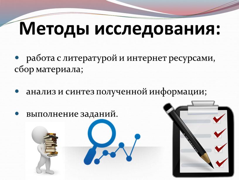 Методы исследования: работа с литературой и интернет ресурсами, сбор материала; анализ и синтез полученной информации; выполнение заданий