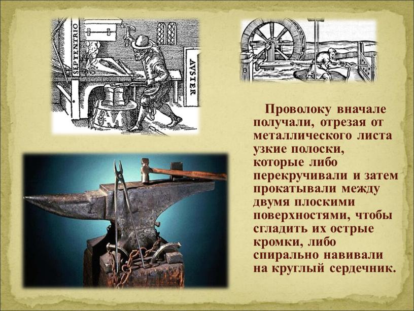 Проволоку вначале получали, отрезая от металлического листа узкие полоски, которые либо перекручивали и затем прокатывали между двумя плоскими поверхностями, чтобы сгладить их острые кромки, либо…