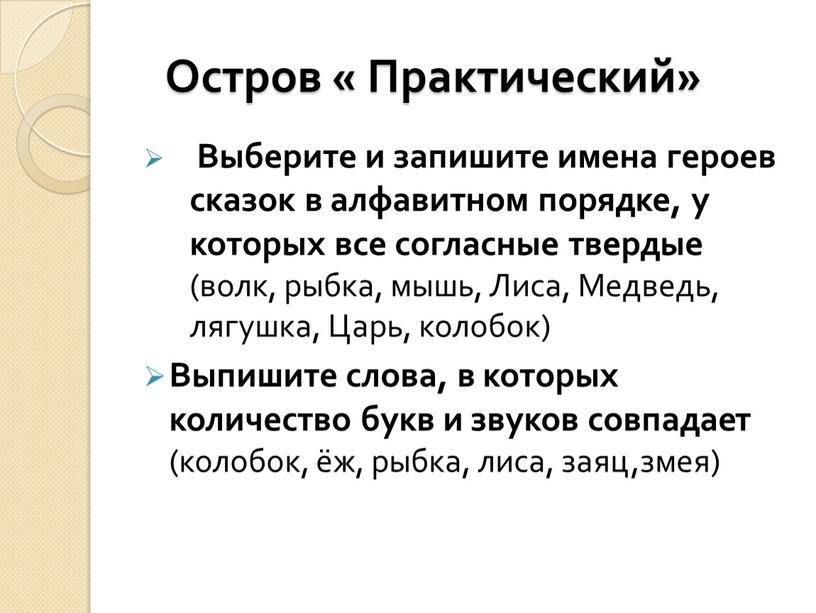 Остров « Практический» Выберите и запишите имена героев сказок в алфавитном порядке, у которых все согласные твердые (волк, рыбка, мышь,