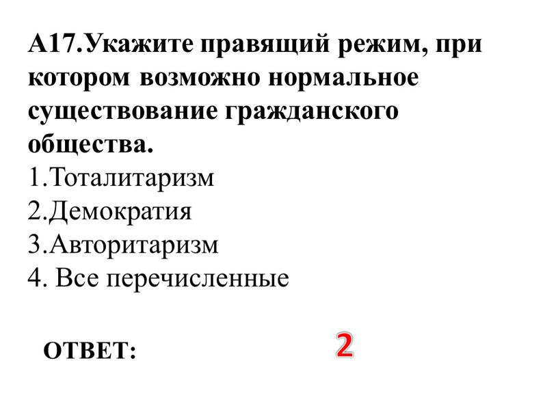 ОТВЕТ: 2 А17.Укажите правящий режим, при котором возможно нормальное существование гражданского общества