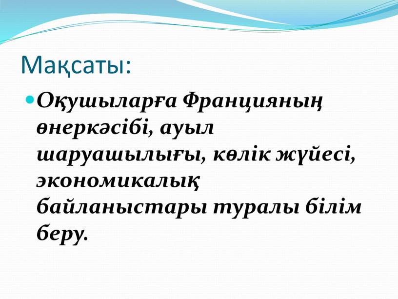 Мақсаты: Оқушыларға Францияның өнеркәсібі, ауыл шаруашылығы, көлік жүйесі, экономикалық байланыстары туралы білім беру