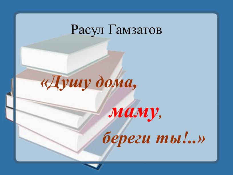 Расул Гамзатов «Душу дома, маму, береги ты!