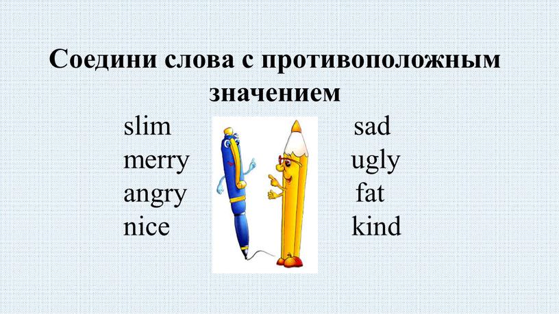 Соедини слова с противоположным значением slim sad merry ugly angry fat nice kind