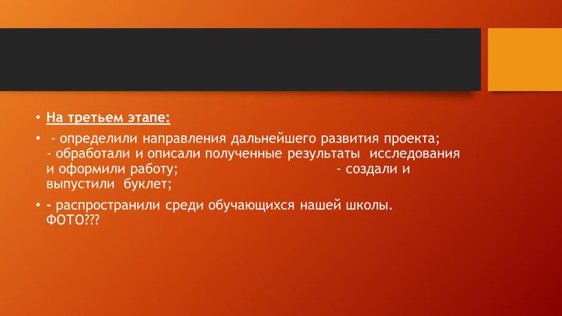 На третьем этапе: - определили направления дальнейшего развития проекта; - обработали и описали полученные результаты исследования и оформили работу; - создали и выпустили буклет; -…