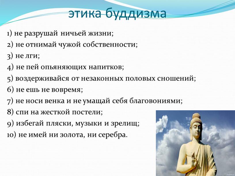 этика буддизма 1) не разрушай ничьей жизни; 2) не отнимай чужой собственности; 3) не лги; 4) не пей опьяняющих напитков; 5) воздерживайся от незаконных половых…