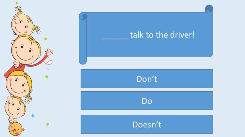 ______ talk to the driver! Don’t Do Doesn’t