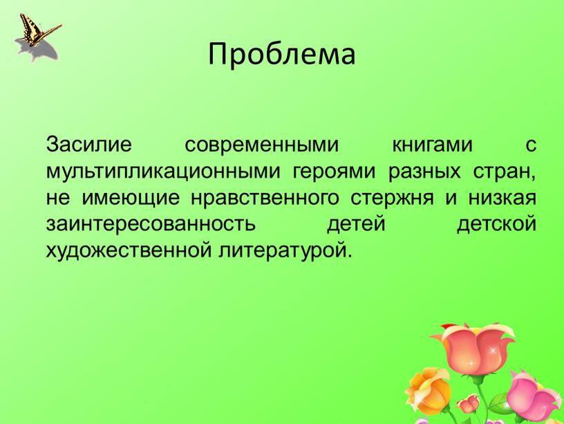 Проблема Засилие современными книгами с мультипликационными героями разных стран, не имеющие нравственного стержня и низкая заинтересованность детей детской художественной литературой