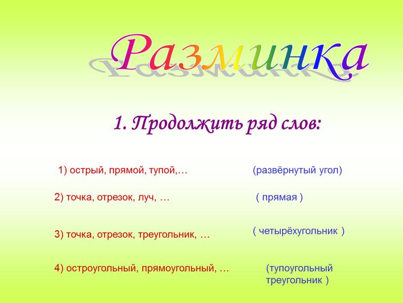 Разминка 1. Продолжить ряд слов: 1) острый, прямой, тупой,… (развёрнутый угол) 2) точка, отрезок, луч, … ( прямая ) 3) точка, отрезок, треугольник, … (…