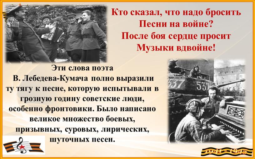 Эти слова поэта В. Лебедева-Кумача полно выразили ту тягу к песне, которую испытывали в грозную годину советские люди, особенно фронтовики