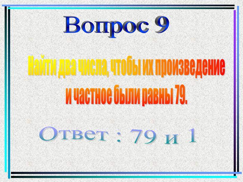 Вопрос 9 Найти два числа, чтобы их произведение и частное были равны 79